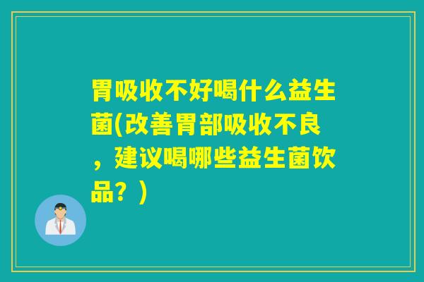 胃吸收不好喝什么益生菌(改善胃部吸收不良，建议喝哪些益生菌饮品？)