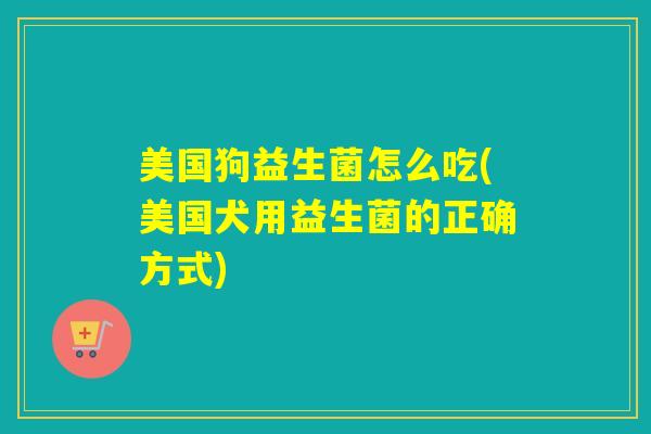美国狗益生菌怎么吃(美国犬用益生菌的正确方式) 美国狗益生菌怎么吃(美国犬用益生菌的正确方式)