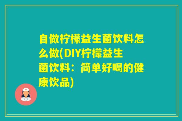 自做柠檬益生菌饮料怎么做(DIY柠檬益生菌饮料:简单好喝的健康饮品) 自做柠檬益生菌饮料怎么做(DIY柠檬益生菌饮料:简单好喝的健康饮品)