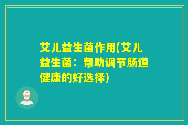 艾儿益生菌作用(艾儿益生菌:帮助调节肠道健康的好选择) 艾儿益生菌作用(艾儿益生菌:帮助调节肠道健康的好选择)