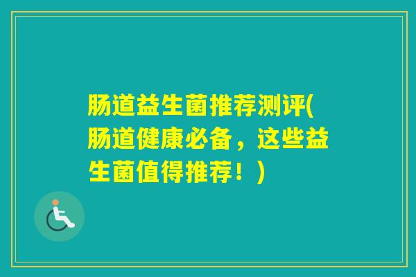 肠道益生菌推荐测评(肠道健康必备，这些益生菌值得推荐！)