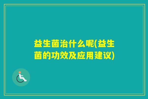 益生菌什么呢(益生菌的功效及应用建议) 益生菌什么呢(益生菌的功效及应用建议)