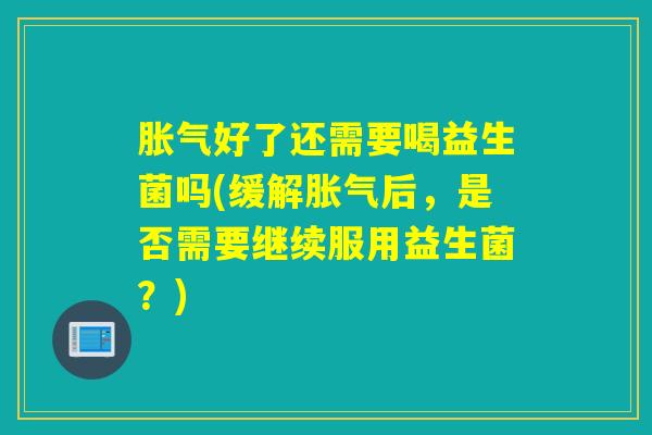 好了还需要喝益生菌吗(缓解后,是否需要继续服用益生菌?) 好了还需要喝益生菌吗(缓解后,是否需要继续服用益生菌?)