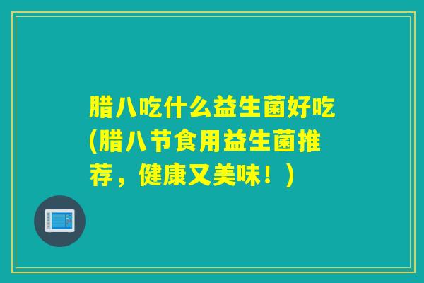 腊八吃什么益生菌好吃(腊八节食用益生菌推荐,健康又美味!) 腊八吃什么益生菌好吃(腊八节食用益生菌推荐,健康又美味!)