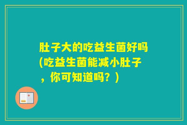 肚子大的吃益生菌好吗(吃益生菌能减小肚子,你可知道吗?) 肚子大的吃益生菌好吗(吃益生菌能减小肚子,你可知道吗?)