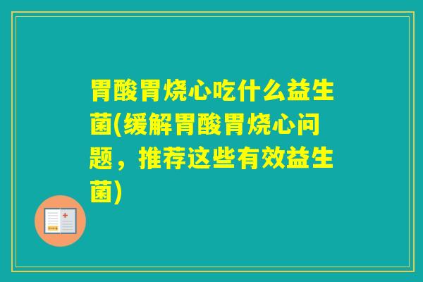 胃酸胃烧心吃什么益生菌(缓解胃酸胃烧心问题,推荐这些有效益生菌) 胃酸胃烧心吃什么益生菌(缓解胃酸胃烧心问题,推荐这些有效益生菌)