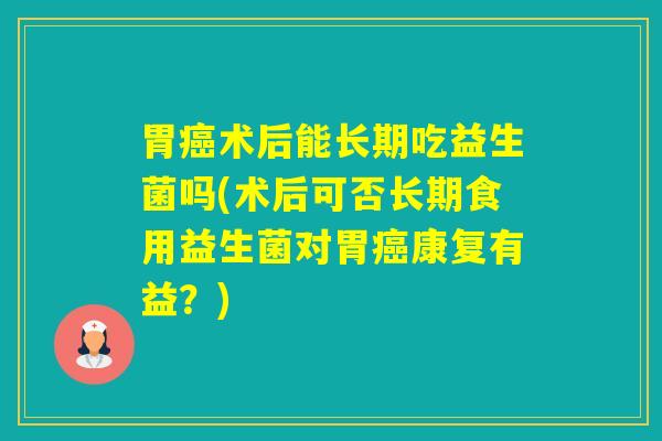 胃术后能长期吃益生菌吗(术后可否长期食用益生菌对胃康复有益？)