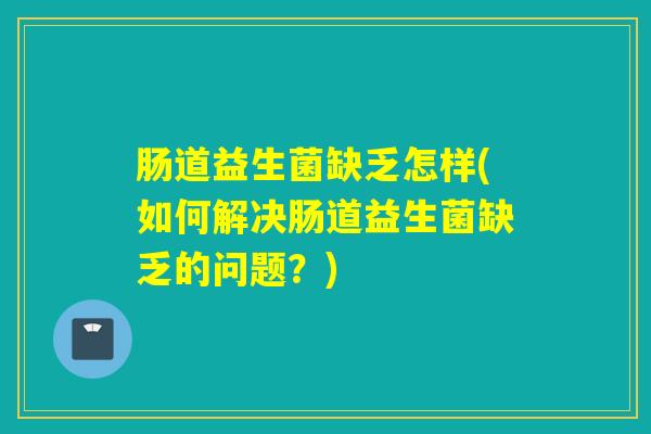 肠道益生菌缺乏怎样(如何解决肠道益生菌缺乏的问题?) 肠道益生菌缺乏怎样(如何解决肠道益生菌缺乏的问题?)