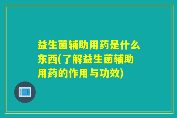益生菌辅助用药是什么东西(了解益生菌辅助用药的作用与功效)