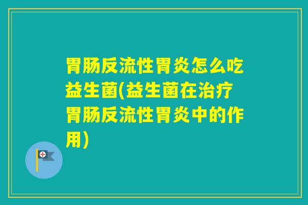 反流性怎么吃益生菌(益生菌在反流性中的作用) 反流性怎么吃益生菌(益生菌在反流性中的作用)