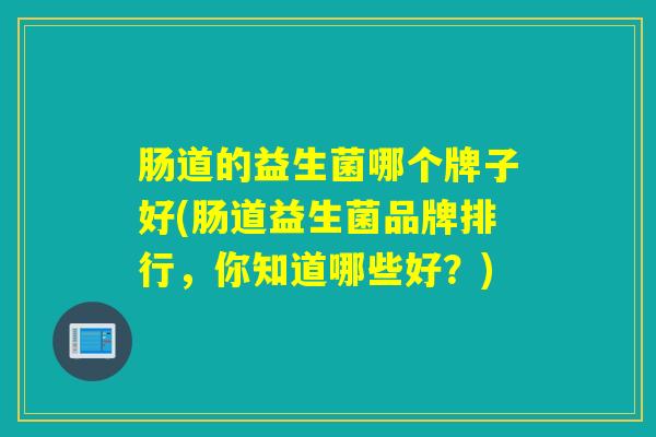肠道的益生菌哪个牌子好(肠道益生菌品牌排行,你知道哪些好?) 肠道的益生菌哪个牌子好(肠道益生菌品牌排行,你知道哪些好?)
