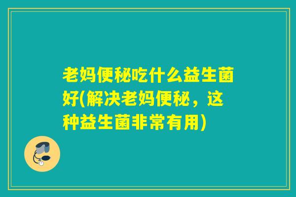 老妈吃什么益生菌好(解决老妈,这种益生菌非常有用) 老妈吃什么益生菌好(解决老妈,这种益生菌非常有用)