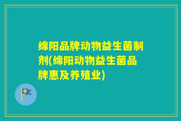 绵阳品牌动物益生菌制剂(绵阳动物益生菌品牌惠及养殖业)