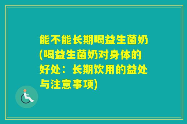 能不能长期喝益生菌奶(喝益生菌奶对身体的好处：长期饮用的益处与注意事项)