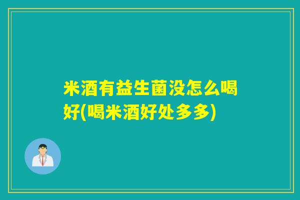 米酒有益生菌没怎么喝好(喝米酒好处多多)