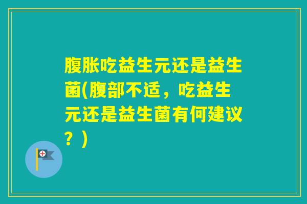 吃益生元还是益生菌(腹部不适,吃益生元还是益生菌有何建议?) 吃益生元还是益生菌(腹部不适,吃益生元还是益生菌有何建议?)