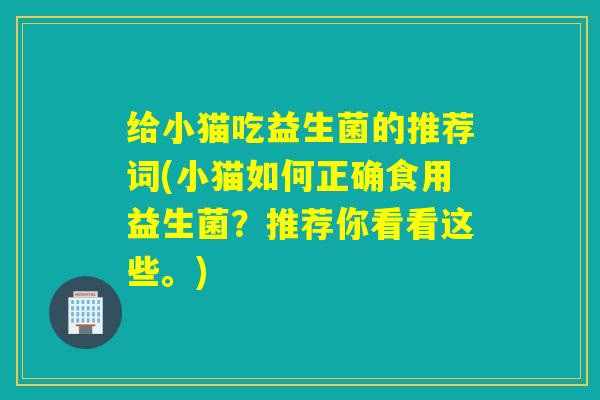 给小猫吃益生菌的推荐词(小猫如何正确食用益生菌?推荐你看看这些。) 给小猫吃益生菌的推荐词(小猫如何正确食用益生菌?推荐你看看这些。)