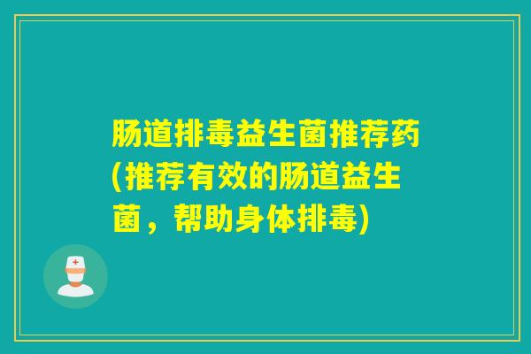 肠道益生菌推荐药(推荐有效的肠道益生菌,帮助身体) 肠道益生菌推荐药(推荐有效的肠道益生菌,帮助身体)