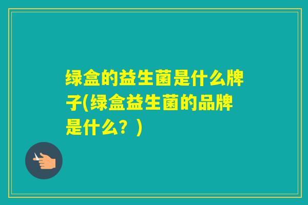 绿盒的益生菌是什么牌子(绿盒益生菌的品牌是什么?) 绿盒的益生菌是什么牌子(绿盒益生菌的品牌是什么?)