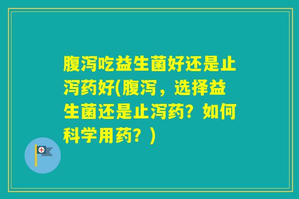 吃益生菌好还是止泻药好(,选择益生菌还是止泻药?如何科学用药?) 吃益生菌好还是止泻药好(,选择益生菌还是止泻药?如何科学用药?)