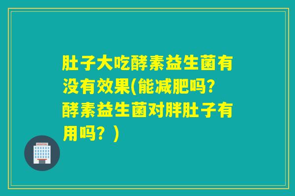 肚子大吃酵素益生菌有没有效果(能吗?酵素益生菌对胖肚子有用吗?) 肚子大吃酵素益生菌有没有效果(能吗?酵素益生菌对胖肚子有用吗?)