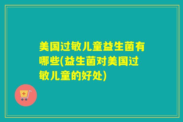美国儿童益生菌有哪些(益生菌对美国儿童的好处) 美国儿童益生菌有哪些(益生菌对美国儿童的好处)