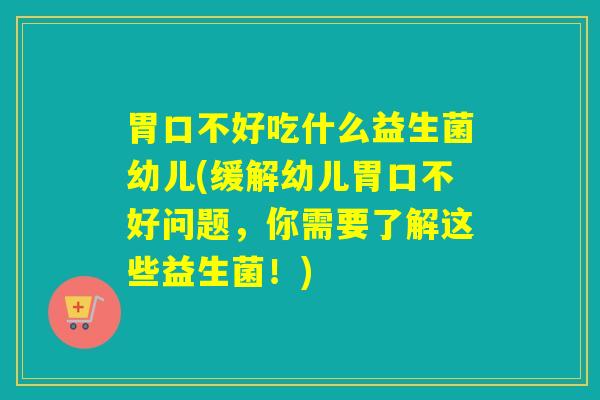 胃口不好吃什么益生菌幼儿(缓解幼儿胃口不好问题,你需要了解这些益生菌!) 胃口不好吃什么益生菌幼儿(缓解幼儿胃口不好问题,你需要了解这些益生菌!)