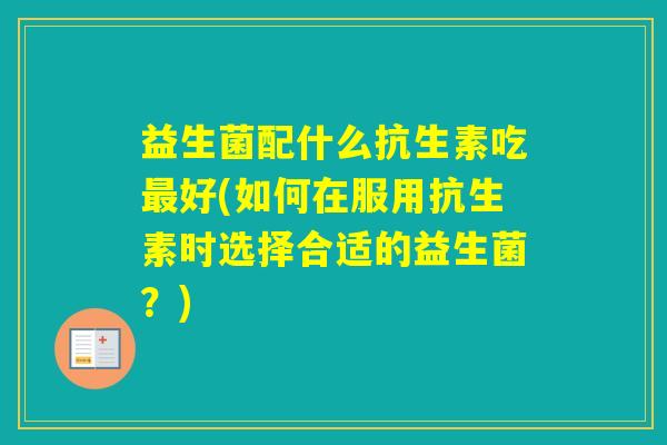 益生菌配什么抗生素吃好(如何在服用抗生素时选择合适的益生菌?) 益生菌配什么抗生素吃好(如何在服用抗生素时选择合适的益生菌?)