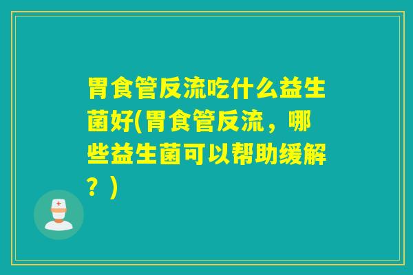 胃食管反流吃什么益生菌好(胃食管反流,哪些益生菌可以帮助缓解?) 胃食管反流吃什么益生菌好(胃食管反流,哪些益生菌可以帮助缓解?)