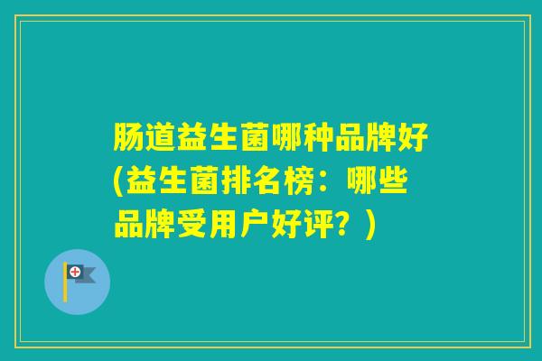 肠道益生菌哪种品牌好(益生菌排名榜:哪些品牌受用户好评?) 肠道益生菌哪种品牌好(益生菌排名榜:哪些品牌受用户好评?)