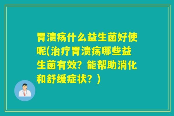 什么益生菌好使呢(哪些益生菌有效?能帮助消化和舒缓症状?) 什么益生菌好使呢(哪些益生菌有效?能帮助消化和舒缓症状?)