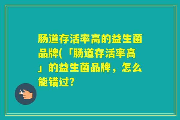 肠道存活率高的益生菌品牌(「肠道存活率高」的益生菌品牌,怎么能错过? 肠道存活率高的益生菌品牌(「肠道存活率高」的益生菌品牌,怎么能错过?