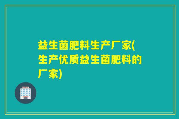 益生菌肥料生产厂家(生产优质益生菌肥料的厂家)