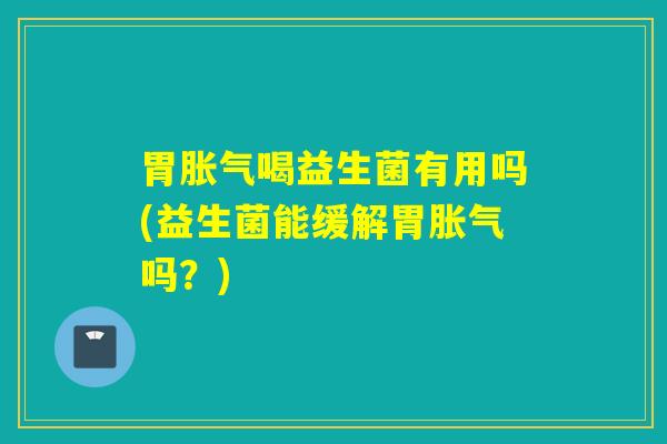 胃喝益生菌有用吗(益生菌能缓解胃吗？)