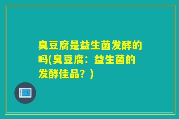 臭豆腐是益生菌发酵的吗(臭豆腐：益生菌的发酵佳品？)