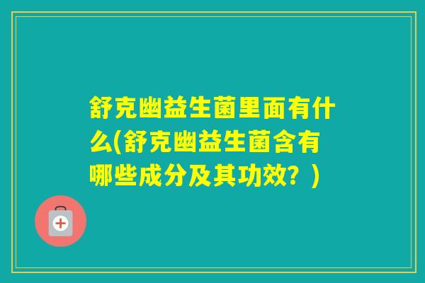 舒克幽益生菌里面有什么(舒克幽益生菌含有哪些成分及其功效?) 舒克幽益生菌里面有什么(舒克幽益生菌含有哪些成分及其功效?)