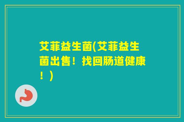 艾菲益生菌(艾菲益生菌出售！找回肠道健康！)
