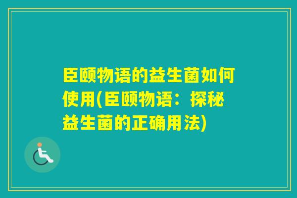 臣颐物语的益生菌如何使用(臣颐物语：探秘益生菌的正确用法)