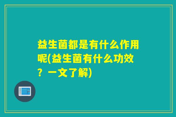 益生菌都是有什么作用呢(益生菌有什么功效？一文了解)