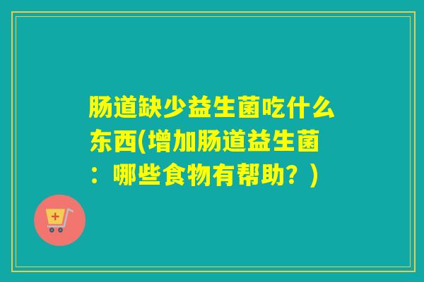 肠道缺少益生菌吃什么东西(增加肠道益生菌:哪些食物有帮助?) 肠道缺少益生菌吃什么东西(增加肠道益生菌:哪些食物有帮助?)