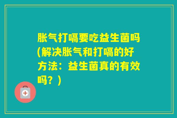 打嗝要吃益生菌吗(解决和打嗝的好方法：益生菌真的有效吗？)