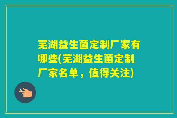 芜湖益生菌定制厂家有哪些(芜湖益生菌定制厂家名单,值得关注) 芜湖益生菌定制厂家有哪些(芜湖益生菌定制厂家名单,值得关注)
