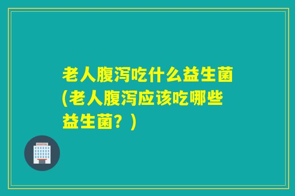 老人吃什么益生菌(老人应该吃哪些益生菌?) 老人吃什么益生菌(老人应该吃哪些益生菌?)