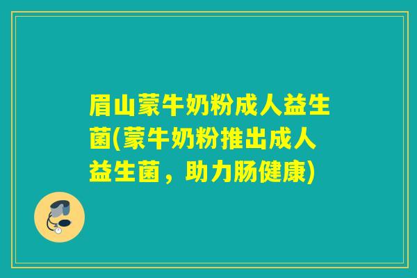 眉山蒙牛奶粉成人益生菌(蒙牛奶粉推出成人益生菌,助力肠健康) 眉山蒙牛奶粉成人益生菌(蒙牛奶粉推出成人益生菌,助力肠健康)