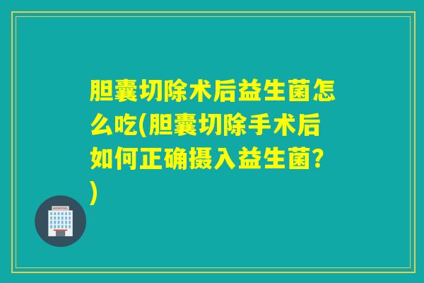 胆囊切除术后益生菌怎么吃(胆囊切除手术后如何正确摄入益生菌?) 胆囊切除术后益生菌怎么吃(胆囊切除手术后如何正确摄入益生菌?)