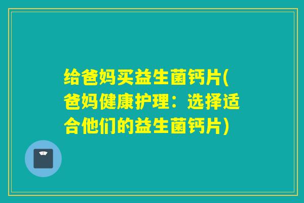 给爸妈买益生菌钙片(爸妈健康护理:选择适合他们的益生菌钙片) 给爸妈买益生菌钙片(爸妈健康护理:选择适合他们的益生菌钙片)