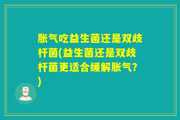 吃益生菌还是双歧杆菌(益生菌还是双歧杆菌更适合缓解?) 吃益生菌还是双歧杆菌(益生菌还是双歧杆菌更适合缓解?)