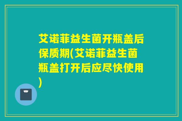 艾诺菲益生菌开瓶盖后保质期(艾诺菲益生菌瓶盖打开后应尽快使用) 艾诺菲益生菌开瓶盖后保质期(艾诺菲益生菌瓶盖打开后应尽快使用)