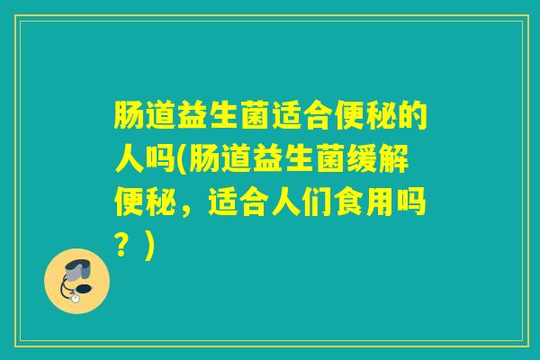 肠道益生菌适合的人吗(肠道益生菌缓解,适合人们食用吗?) 肠道益生菌适合的人吗(肠道益生菌缓解,适合人们食用吗?)