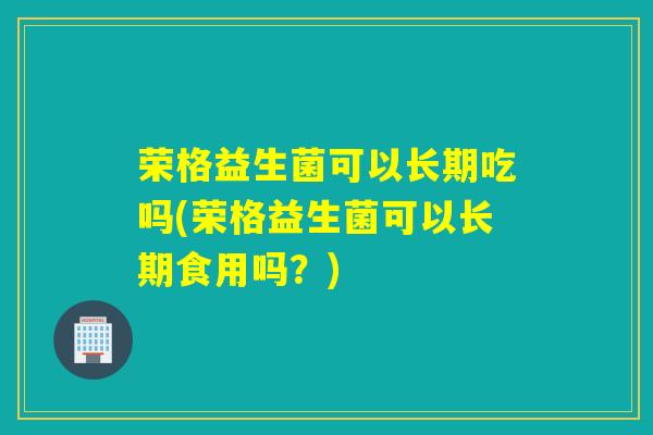 荣格益生菌可以长期吃吗(荣格益生菌可以长期食用吗?) 荣格益生菌可以长期吃吗(荣格益生菌可以长期食用吗?)